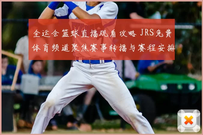 全运会篮球直播观看攻略 JRS免费体育频道聚焦赛事转播与赛程安排