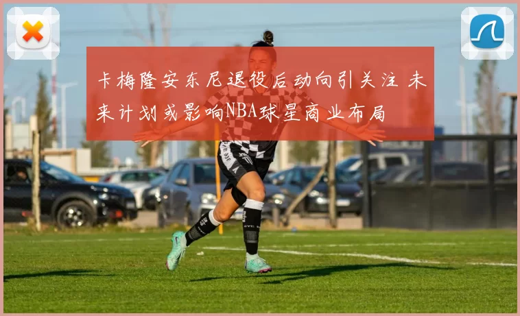 卡梅隆安东尼退役后动向引关注 未来计划或影响NBA球星商业布局