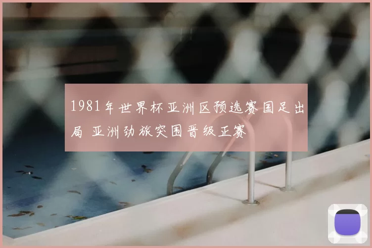 1981年世界杯亚洲区预选赛国足出局 亚洲劲旅突围晋级正赛