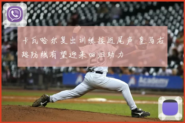 卡瓦哈尔复出训练接近尾声 皇马右路防线有望迎来回归助力