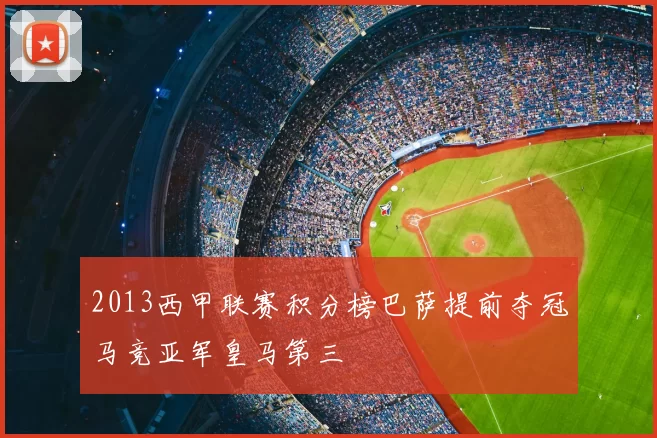 2013西甲联赛积分榜巴萨提前夺冠马竞亚军皇马第三