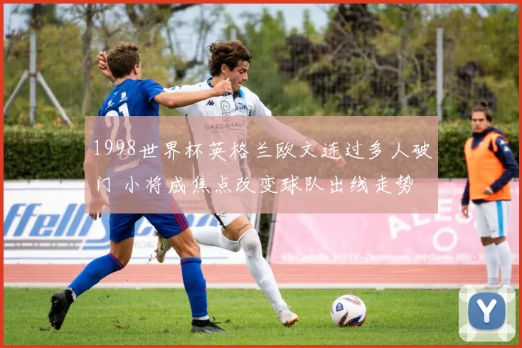1998世界杯英格兰欧文连过多人破门 小将成焦点改变球队出线走势