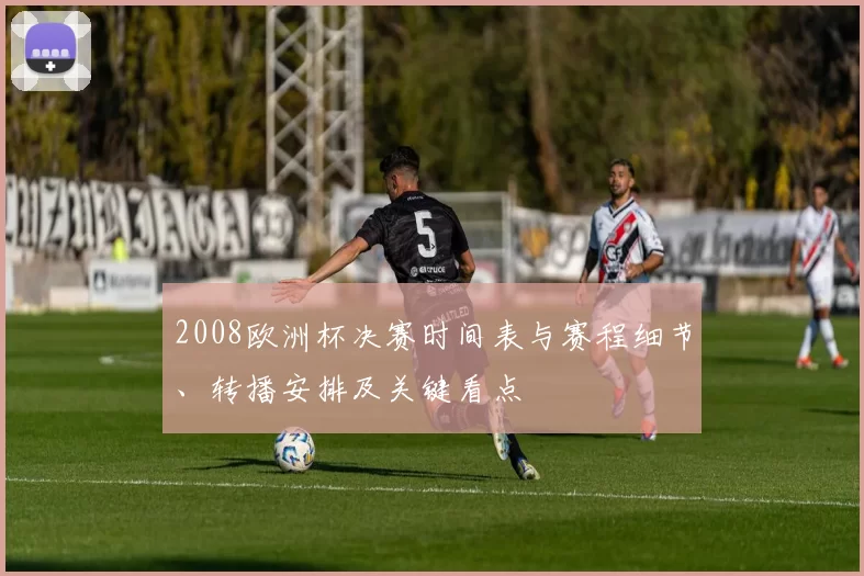 2008欧洲杯决赛时间表与赛程细节、转播安排及关键看点