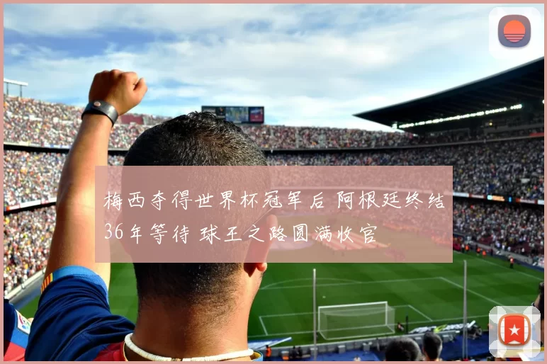 梅西夺得世界杯冠军后 阿根廷终结36年等待 球王之路圆满收官