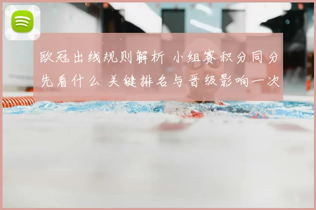 欧冠出线规则解析 小组赛积分同分先看什么 关键排名与晋级影响一次看懂